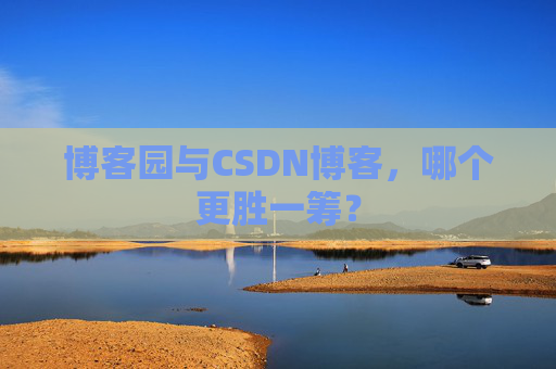 博客园与CSDN博客，哪个更胜一筹？